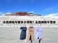 去西藏租車要多少錢呢？去西藏租車費用