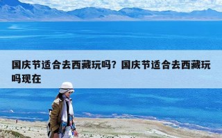 國慶節適合去西藏玩嗎？國慶節適合去西藏玩嗎現在