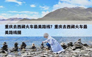 重慶去西藏火車最美路線？重慶去西藏火車最美路線圖