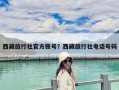 西藏旅行社官方賬號？西藏旅行社電話號碼