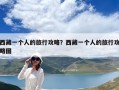 西藏一個(gè)人的旅行攻略？西藏一個(gè)人的旅行攻略圖