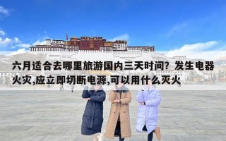 六月適合去哪里旅游國內三天時間？發生電器火災,應立即切斷電源,可以用什么滅火
