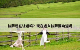 拉薩現在讓進嗎？現在進入拉薩要勸返嗎