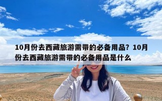 10月份去西藏旅游需帶的必備用品？10月份去西藏旅游需帶的必備用品是什么