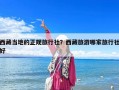 西藏當地的正規旅行社？西藏旅游哪家旅行社好