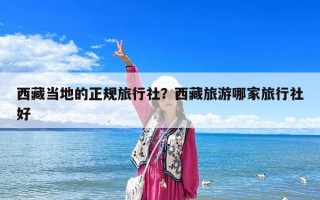 西藏當地的正規(guī)旅行社？西藏旅游哪家旅行社好