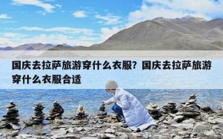 國慶去拉薩旅游穿什么衣服？國慶去拉薩旅游穿什么衣服合適