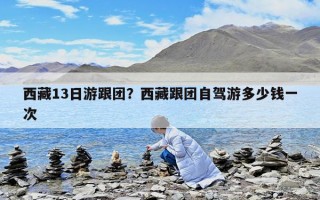 西藏13日游跟團？西藏跟團自駕游多少錢一次