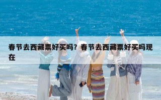 春節去西藏票好買嗎？春節去西藏票好買嗎現在