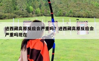 進西藏高原反應會嚴重嗎？進西藏高原反應會嚴重嗎現在