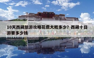 10天西藏旅游攻略花費大概多少？西藏十日游要多少錢