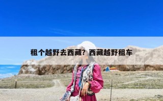 租個越野去西藏？西藏越野租車