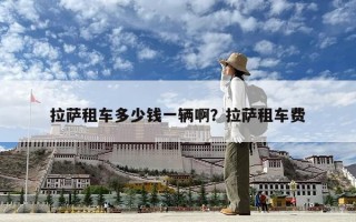 拉薩租車多少錢一輛啊？拉薩租車費
