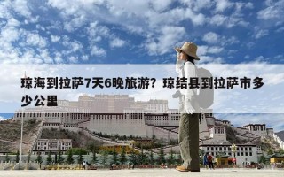 瓊海到拉薩7天6晚旅游？瓊結縣到拉薩市多少公里