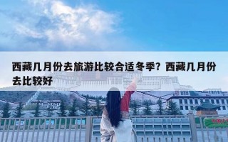 西藏幾月份去旅游比較合適冬季？西藏幾月份去比較好