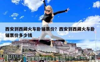 西安到西藏火車臥鋪票價？西安到西藏火車臥鋪票價多少錢