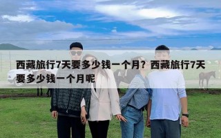西藏旅行7天要多少錢一個月？西藏旅行7天要多少錢一個月呢