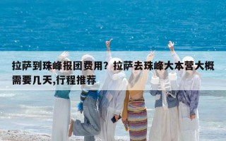 拉薩到珠峰報團(tuán)費(fèi)用？拉薩去珠峰大本營大概需要幾天,行程推薦