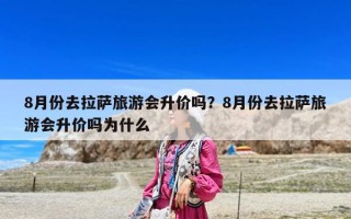 8月份去拉薩旅游會升價嗎？8月份去拉薩旅游會升價嗎為什么