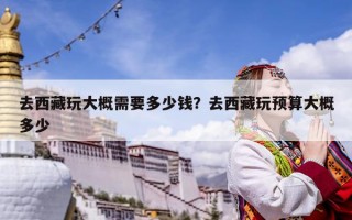 去西藏玩大概需要多少錢？去西藏玩預(yù)算大概多少