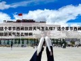 這個季節西藏旅游天氣怎么樣？這個季節西藏旅游天氣怎么樣啊