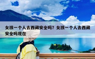 女孩一個人去西藏安全嗎？女孩一個人去西藏安全嗎現(xiàn)在
