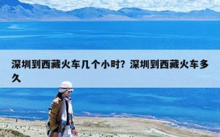 深圳到西藏火車幾個小時？深圳到西藏火車多久