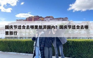 國慶節(jié)適合去哪里旅游國內(nèi)？國慶節(jié)適合去哪里旅行