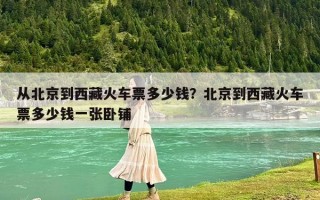 從北京到西藏火車票多少錢？北京到西藏火車票多少錢一張臥鋪