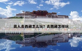 高人去西藏怎么玩？去西藏怎樣玩