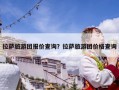 拉薩旅游團(tuán)報(bào)價(jià)查詢？拉薩旅游團(tuán)價(jià)格查詢