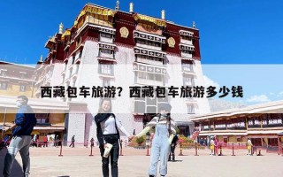 西藏包車旅游？西藏包車旅游多少錢