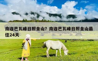 南迦巴瓦峰日照金山？南迦巴瓦峰日照金山最佳24天