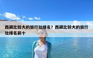 西藏比較大的旅行社排名？西藏比較大的旅行社排名前十