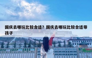 國慶去哪玩比較合適？國慶去哪玩比較合適帶孩子