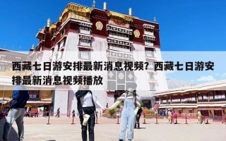 西藏七日游安排最新消息視頻？西藏七日游安排最新消息視頻播放