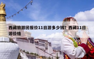 西藏旅游團報價11日游多少錢？西藏11日游價格
