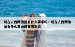 現在去西藏旅游有什么要求嗎？現在去西藏旅游有什么要求嗎要隔離嗎