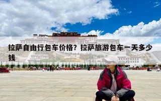 拉薩自由行包車價格？拉薩旅游包車一天多少錢