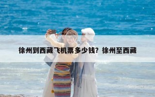 徐州到西藏飛機票多少錢？徐州至西藏