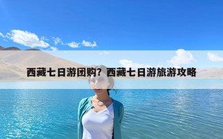 西藏七日游團(tuán)購？西藏七日游旅游攻略