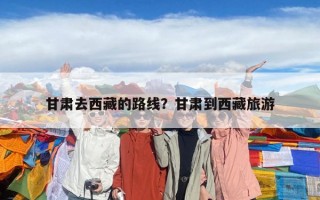 甘肅去西藏的路線？甘肅到西藏旅游