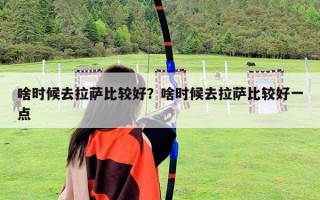啥時候去拉薩比較好？啥時候去拉薩比較好一點