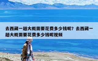去西藏一趟大概需要花費(fèi)多少錢呢？去西藏一趟大概需要花費(fèi)多少錢呢視頻