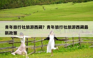 青年旅行社旅游西藏？青年旅行社旅游西藏最新政策