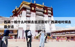 西藏一般什么時候去旅游最好？西藏啥時候去最合適