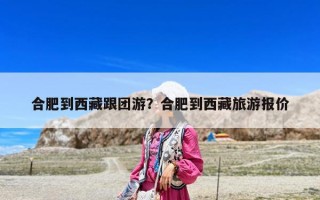 合肥到西藏跟團游？合肥到西藏旅游報價