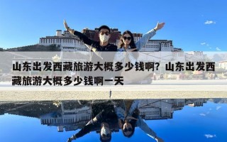 山東出發西藏旅游大概多少錢啊？山東出發西藏旅游大概多少錢啊一天