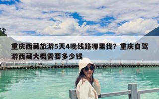 重慶西藏旅游5天4晚線路哪里找？重慶自駕游西藏大概需要多少錢