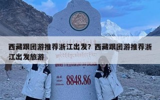 西藏跟團(tuán)游推薦浙江出發(fā)？西藏跟團(tuán)游推薦浙江出發(fā)旅游